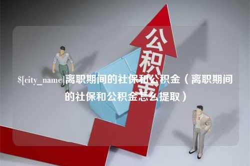 海丰离职期间的社保和公积金（离职期间的社保和公积金怎么提取）