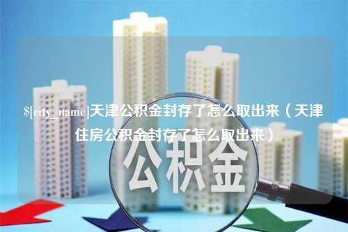 海丰天津公积金封存了怎么取出来（天津住房公积金封存了怎么取出来）