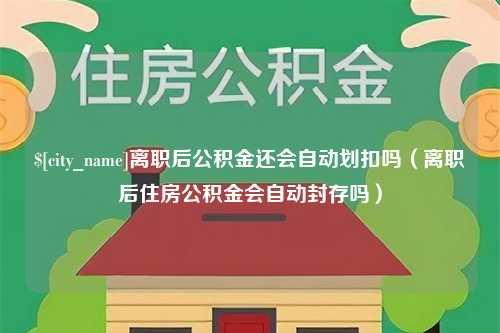 海丰离职后公积金还会自动划扣吗（离职后住房公积金会自动封存吗）