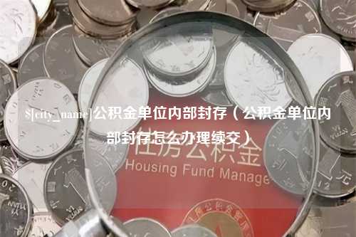 海丰公积金单位内部封存（公积金单位内部封存怎么办理续交）