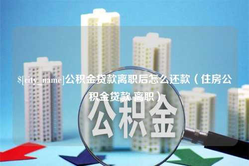 海丰公积金贷款离职后怎么还款（住房公积金贷款 离职）