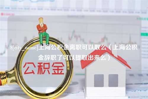 海丰上海公积金离职可以取么（上海公积金辞职了可以提取出来么）