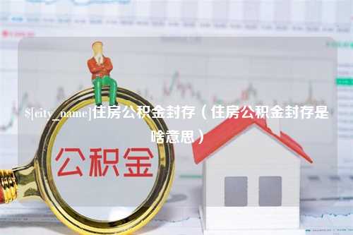 海丰住房公积金封存（住房公积金封存是啥意思）