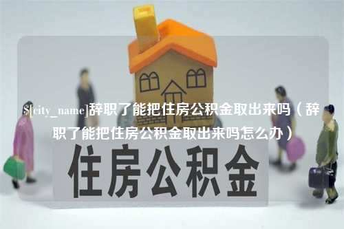 海丰辞职了能把住房公积金取出来吗（辞职了能把住房公积金取出来吗怎么办）