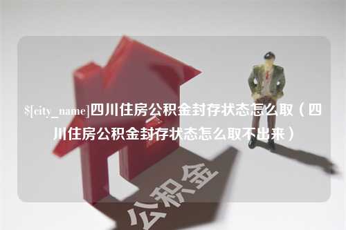 海丰四川住房公积金封存状态怎么取（四川住房公积金封存状态怎么取不出来）