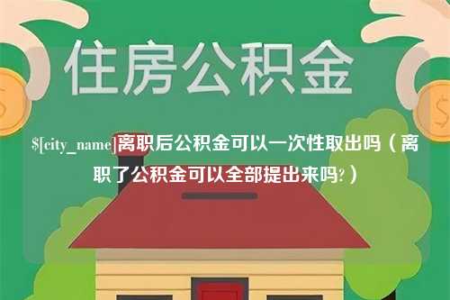 海丰离职后公积金可以一次性取出吗（离职了公积金可以全部提出来吗?）